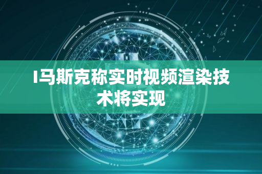 I马斯克称实时视频渲染技术将实现
