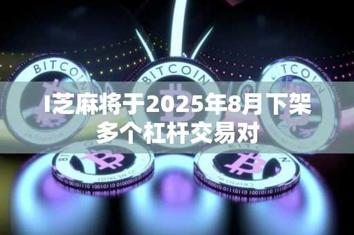 I芝麻将于2025年8月下架多个杠杆交易对