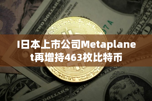 I日本上市公司Metaplanet再增持463枚比特币