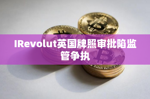IRevolut英国牌照审批陷监管争执