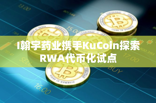 I翰宇药业携手KuCoin探索RWA代币化试点