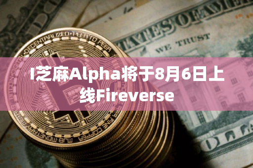 I芝麻Alpha将于8月6日上线Fireverse