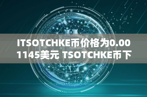 ITSOTCHKE币价格为0.001145美元 TSOTCHKE币下跌8.40%