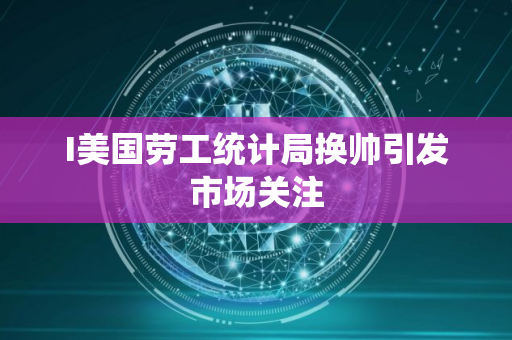 I美国劳工统计局换帅引发市场关注