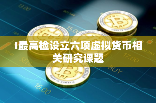 I最高检设立六项虚拟货币相关研究课题