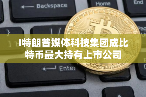 I特朗普媒体科技集团成比特币最大持有上市公司 I特朗普媒体科技集团成比特币最大持有上市公司