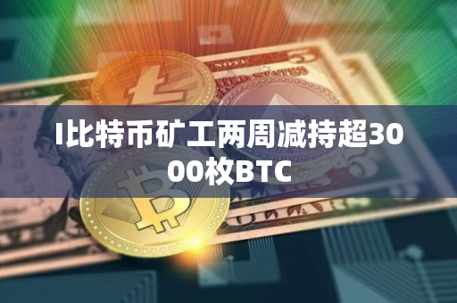I比特币矿工两周减持超3000枚BTC