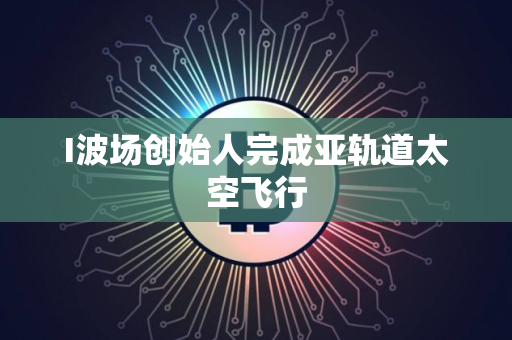 I波场创始人完成亚轨道太空飞行