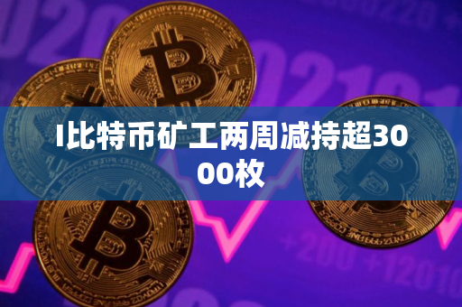 I比特币矿工两周减持超3000枚