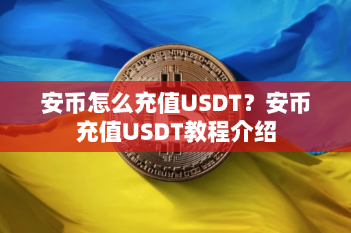安币怎么充值USDT?安币充值USDT教程介绍 安币怎么充值USDT?安币充值USDT教程介绍