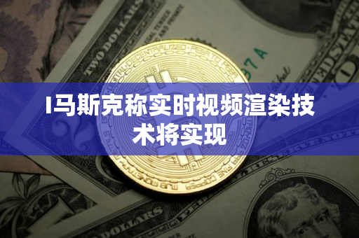 I马斯克称实时视频渲染技术将实现