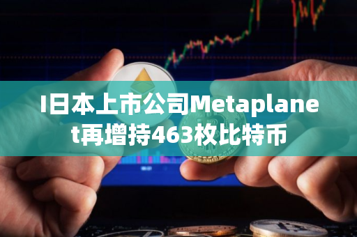 I日本上市公司Metaplanet再增持463枚比特币