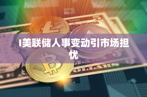 I美联储人事变动引市场担忧