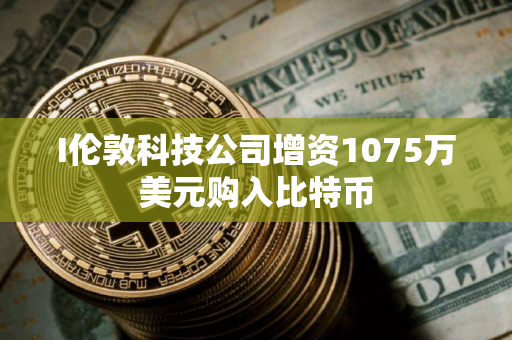 I伦敦科技公司增资1075万美元购入比特币