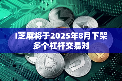 I芝麻将于2025年8月下架多个杠杆交易对