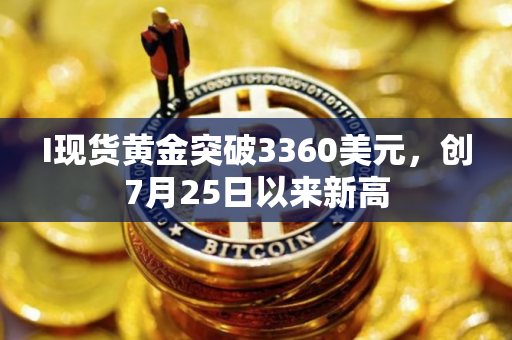 I现货黄金突破3360美元，创7月25日以来新高