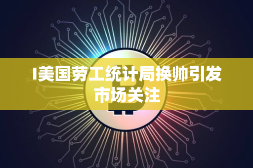 I美国劳工统计局换帅引发市场关注