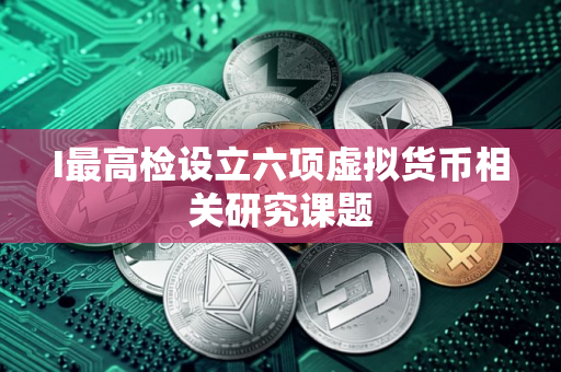 I最高检设立六项虚拟货币相关研究课题