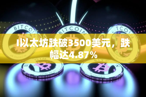 I以太坊跌破3500美元，跌幅达4.87%