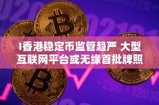 I香港稳定币监管趋严 大型互联网平台或无缘首批牌照