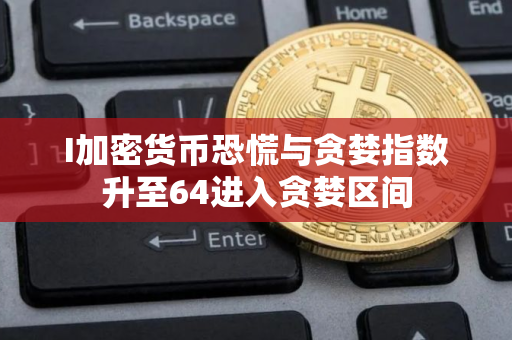 I加密货币恐慌与贪婪指数升至64进入贪婪区间