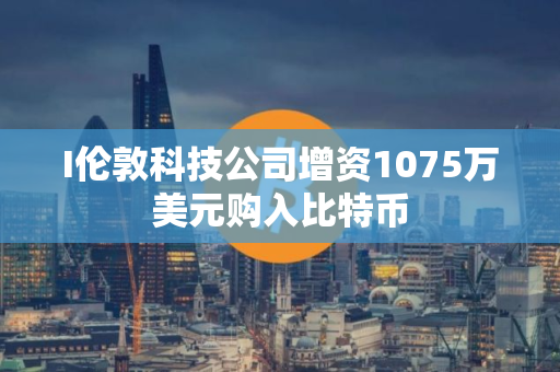 I伦敦科技公司增资1075万美元购入比特币