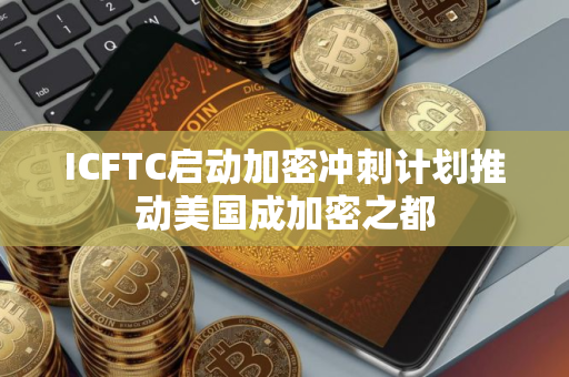 ICFTC启动加密冲刺计划推动美国成加密之都