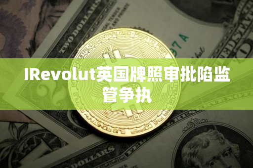IRevolut英国牌照审批陷监管争执