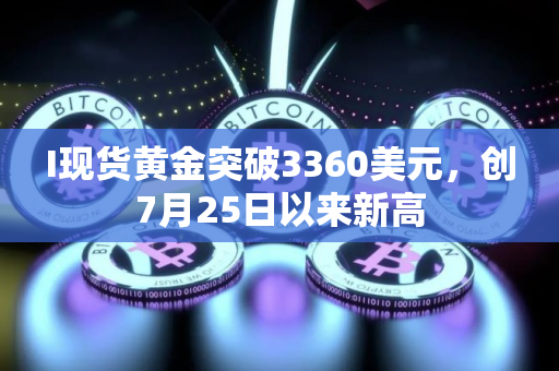 I现货黄金突破3360美元，创7月25日以来新高