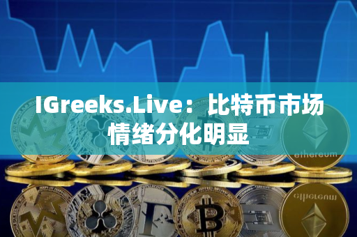 IGreeks.Live:比特币市场情绪分化明显 IGreeks.Live:比特币市场情绪分化明显