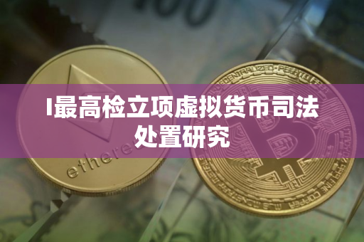 I最高检立项虚拟货币司法处置研究