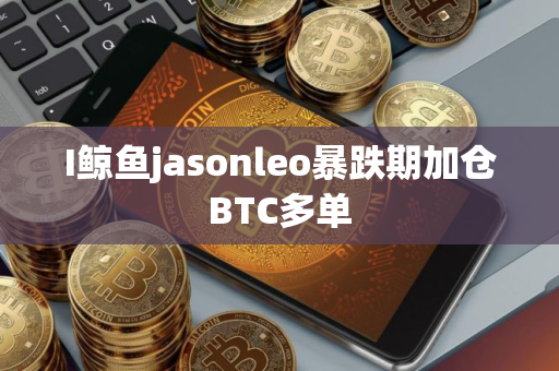 I鲸鱼jasonleo暴跌期加仓BTC多单