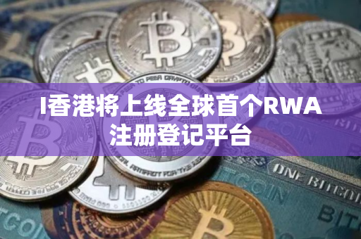 I香港将上线全球首个RWA注册登记平台