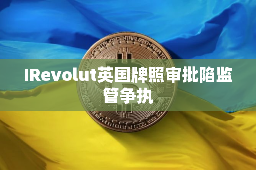 IRevolut英国牌照审批陷监管争执