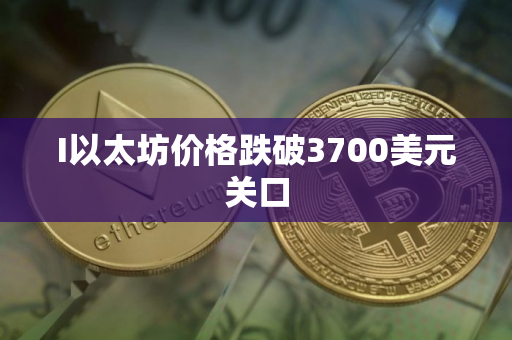 I以太坊价格跌破3700美元关口