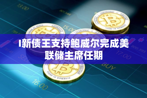 I新债王支持鲍威尔完成美联储主席任期