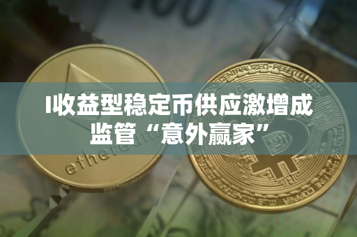 I收益型稳定币供应激增成监管“意外赢家”