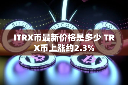 ITRX币最新价格是多少 TRX币上涨约2.3% ITRX币最新价格是多少 TRX币上涨约2.3%