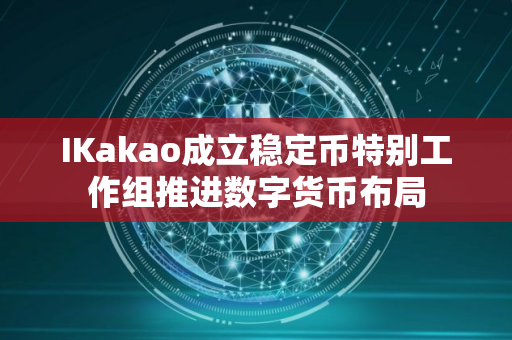 IKakao成立稳定币特别工作组推进数字货币布局