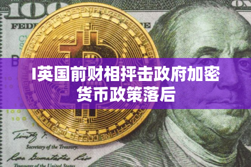 I英国前财相抨击政府加密货币政策落后