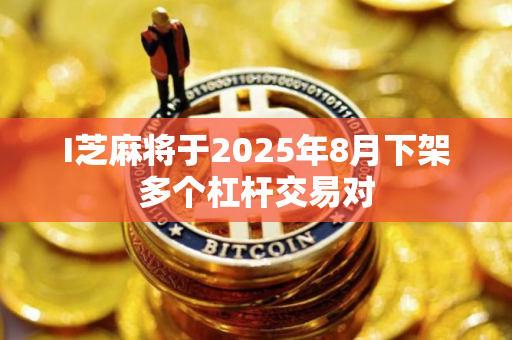 I芝麻将于2025年8月下架多个杠杆交易对 I芝麻将于2025年8月下架多个杠杆交易对
