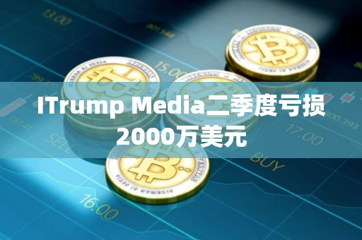 ITrump Media二季度亏损2000万美元