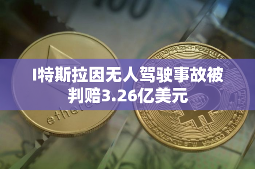 I特斯拉因无人驾驶事故被判赔3.26亿美元