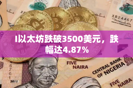 I以太坊跌破3500美元，跌幅达4.87%