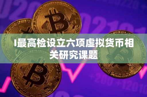 I最高检设立六项虚拟货币相关研究课题