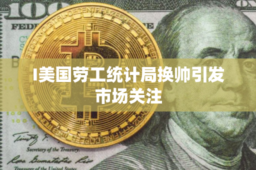 I美国劳工统计局换帅引发市场关注