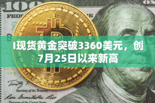 I现货黄金突破3360美元，创7月25日以来新高
