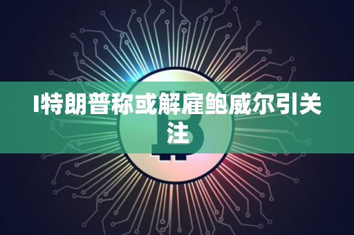 I特朗普称或解雇鲍威尔引关注