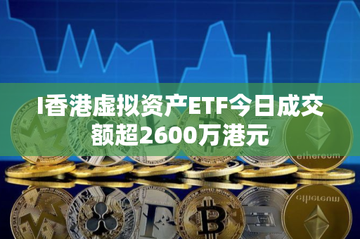 I香港虚拟资产ETF今日成交额超2600万港元