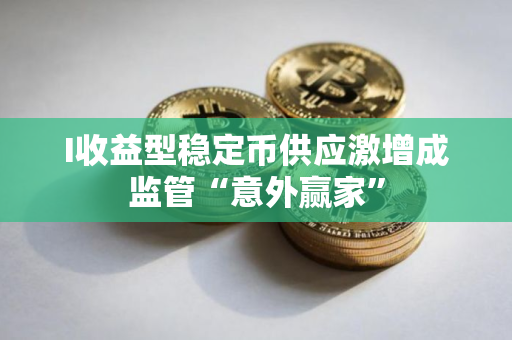 I收益型稳定币供应激增成监管“意外赢家”